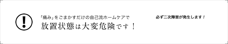 「痛み」をごまかすだけの自己流ホームケアで放置状態は危険です！